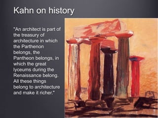 Kahn on history
"An architect is part of
the treasury of
architecture in which
the Parthenon
belongs, the
Pantheon belongs, in
which the great
lyceums during the
Renaissance belong.
All these things
belong to architecture
and make it richer."
 