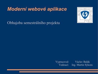 Moderní webové aplikace

Obhajoba semestrálního projektu




                            Vypracoval:      Václav Balák
                              Vedoucí:    Ing. Martin Sýkora