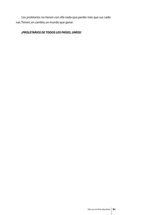 Los proletarios no tienen con ella nada que perder más que sus cade-
nas. Tienen, en cambio, un mundo que ganar.
	
	   ¡PROLETARIOS DE TODOS LOS PAÍSES, UNÍOS!




                                                      Sólo uso con fines educativos   91
 