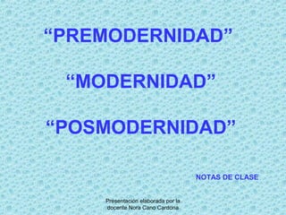 Presentación elaborada por la
docente Nora Cano Cardona
“PREMODERNIDAD”
“MODERNIDAD”
“POSMODERNIDAD”
NOTAS DE CLASE
 
