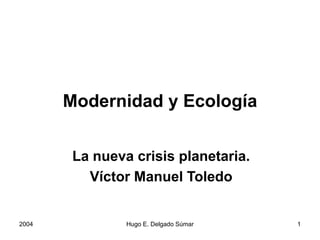 Modernidad y Ecología
La nueva crisis planetaria.
Víctor Manuel Toledo
2004 Hugo E. Delgado Súmar 1
 