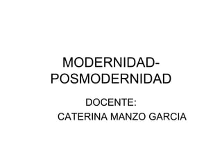 MODERNIDAD-
POSMODERNIDAD
    DOCENTE:
CATERINA MANZO GARCIA
 