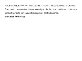 VOCES ARQUETÍPICAS: NIETZSCHE – MARX – BAUDELAIRE – GOETHE
Eran tanto entusiastas como enemigos de la vida moderna y lucharon
exhaustivamente con sus ambigüedades y contradicciones.
VISIONES ABIERTAS
 