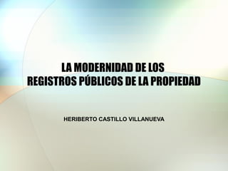 LA MODERNIDAD DE LOS
REGISTROS PÚBLICOS DE LA PROPIEDAD
HERIBERTO CASTILLO VILLANUEVA
 