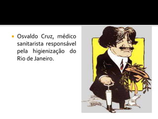  Osvaldo Cruz, médico
sanitarista responsável
pela higienização do
Rio de Janeiro.
 
