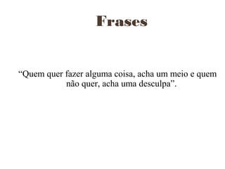 Frases
“Quem quer fazer alguma coisa, acha um meio e quem
não quer, acha uma desculpa”.
 