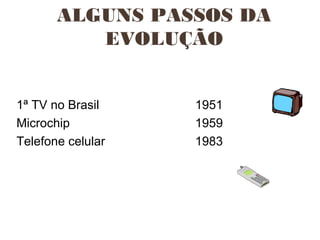 ALGUNS PASSOS DA
EVOLUÇÃO
1ª TV no Brasil 1951
Microchip 1959
Telefone celular 1983
 