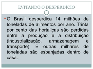EVITANDO O DESPERDÍCIO O Brasil desperdiça 14 milhões de toneladas de alimentos por ano. Trinta por cento das hortaliças são perdidas entre a produção e a distribuição (industrialização, armazenagem e transporte). E outras milhares de toneladas são esbanjadas dentro de casa.  