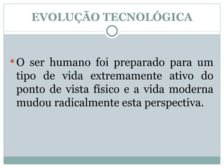 EVOLUÇÃO TECNOLÓGICA O ser humano foi preparado para um tipo de vida extremamente ativo do ponto de vista físico e a vida moderna mudou radicalmente esta perspectiva. 