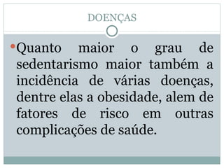 DOENÇAS Quanto maior o grau de sedentarismo maior também a incidência de várias doenças, dentre elas a obesidade, alem de fatores de risco em outras complicações de saúde.  