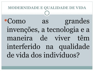 MODERNIDADE E QUALIDADE DE VIDA Como as grandes invenções, a tecnologia e a maneira de viver têm interferido na qualidade de vida dos indivíduos? 