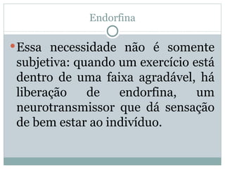 Endorfina Essa necessidade não é somente subjetiva: quando um exercício está dentro de uma faixa agradável, há liberação de endorfina, um neurotransmissor que dá sensação de bem estar ao indivíduo. 