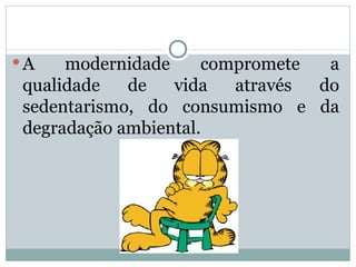 A modernidade compromete a qualidade de vida através do sedentarismo, do consumismo e da degradação ambiental. 