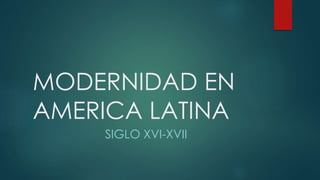 MODERNIDAD EN
AMERICA LATINA
SIGLO XVI-XVII
 