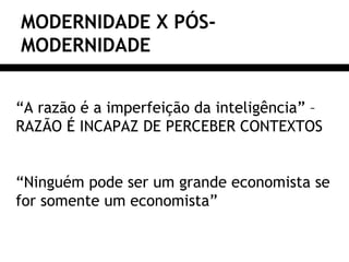 MODERNIDADE X PÓS-
MODERNIDADE
“A razão é a imperfeição da inteligência” –
RAZÃO É INCAPAZ DE PERCEBER CONTEXTOS
“Ninguém pode ser um grande economista se
for somente um economista”
 