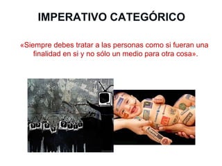 IMPERATIVO CATEGÓRICO «Siempre debes tratar a las personas como si fueran una finalidad en si y no sólo un medio para otra cosa». 