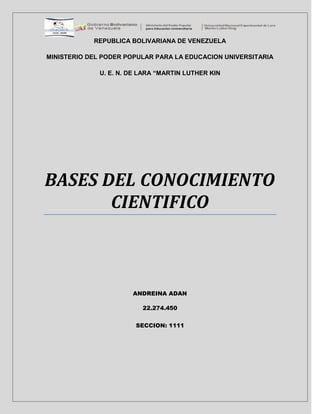 REPUBLICA BOLIVARIANA DE VENEZUELA
MINISTERIO DEL PODER POPULAR PARA LA EDUCACION UNIVERSITARIA
U. E. N. DE LARA “MARTIN LUTHER KIN
BASES DEL CONOCIMIENTO
CIENTIFICO
ANDREINA ADAN
22.274.450
SECCION: 1111
 