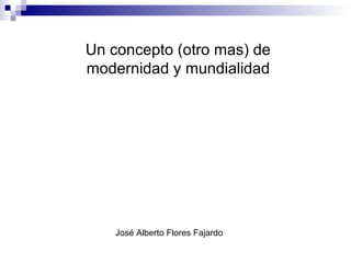 Un concepto (otro mas) de
modernidad y mundialidad
José Alberto Flores Fajardo
 