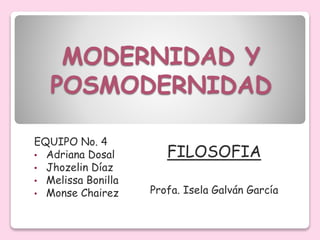 MODERNIDAD Y
POSMODERNIDAD
EQUIPO No. 4
• Adriana Dosal
• Jhozelin Díaz
• Melissa Bonilla
• Monse Chairez
FILOSOFIA
Profa. Isela Galván García
 
