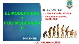 EL MODERNIDAD
Y
POSTMODERNIDA
D
INTEGRANTES:
 LEÓN MAGUIÑA, JESENIA
 ORELLONA GUERRA,
MADELEINE
DOCENTE:
LIC. NELYDA MUÑOZ
 