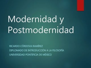 Modernidad y
Postmodernidad
RICARDO CÓRDOVA RAMÍREZ
DIPLOMADO DE INTRODUCCIÓN A LA FILOSOFÍA
UNIVERSIDAD PONTIFICIA DE MÉXICO
 