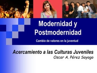Modernidad y
Postmodernidad
Cambio de valores en la juventud
Acercamiento a las Culturas Juveniles
Oscar A. Pérez Sayago
 