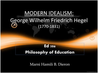 MODERN IDEALISM:
George Wilhelm Friedrich Hegel
(1770-1831)
Ed 506
Philosophy of Education
Marni Hamili B. Dieron
 