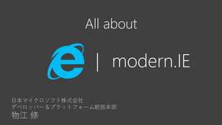 All about

| modern.IE
日本マイクロソフト株式会社
デベロッパー＆プラットフォーム統括本部

物江 修

 
