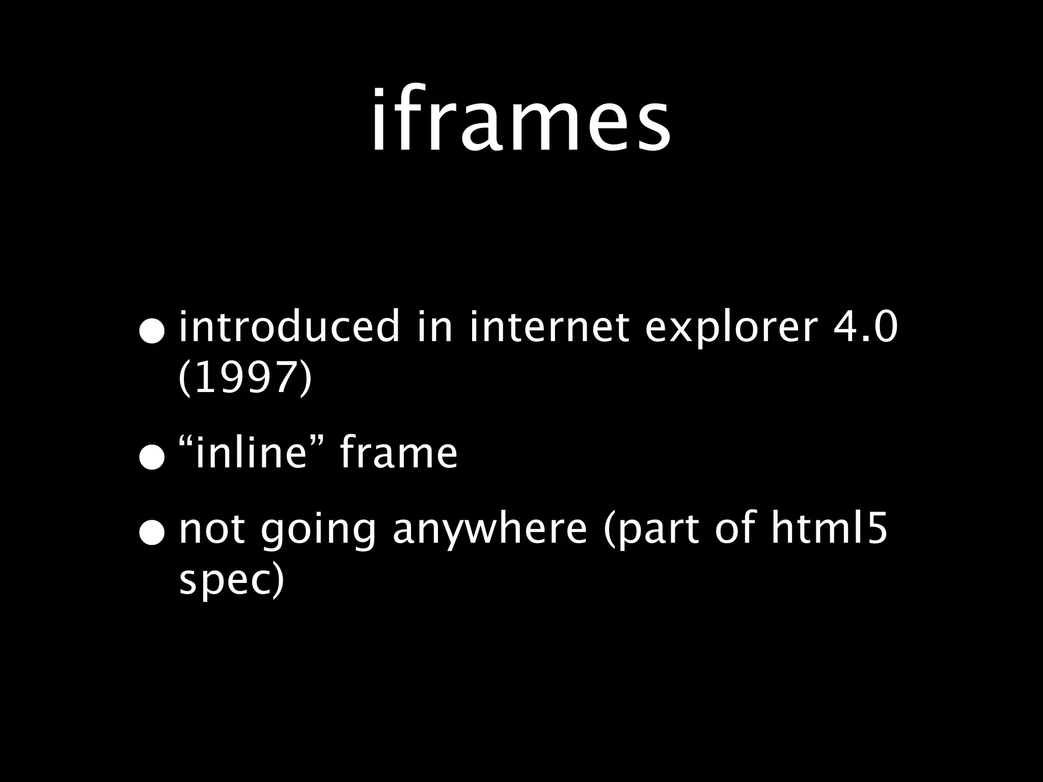iframes

• introduced in internet explorer 4.0
  (1997)

• “inline” frame
• not going anywhere (part of html5
  spec)
 