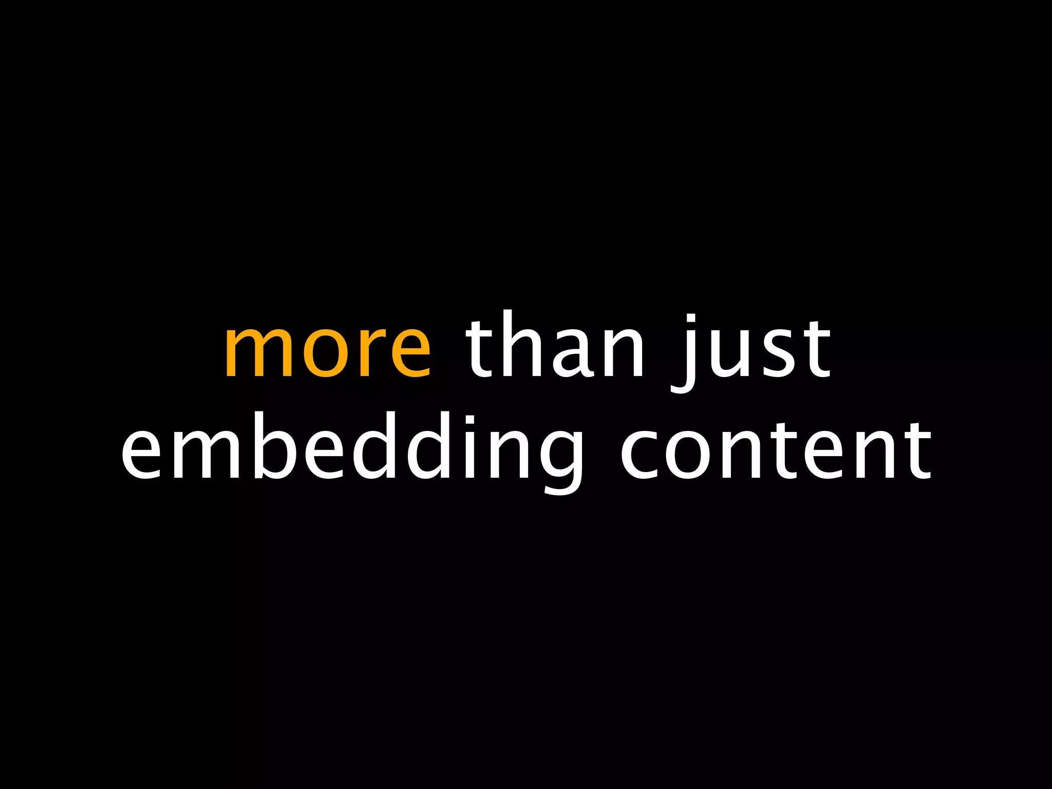 more than just
embedding content
 