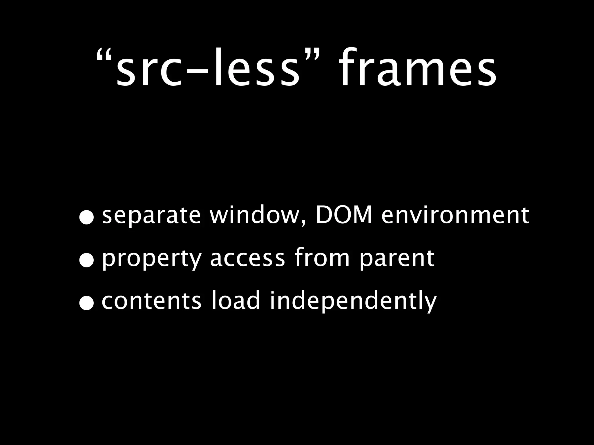 “src-less” frames

• separate window, DOM environment
• property access from parent
• contents load independently
 