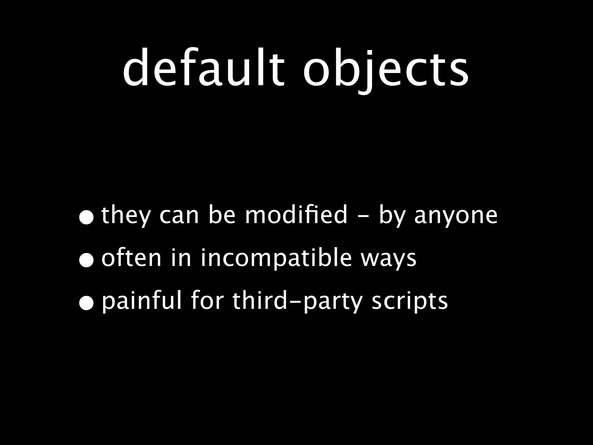 default objects

• they can be modiﬁed - by anyone
• often in incompatible ways
• painful for third-party scripts
 