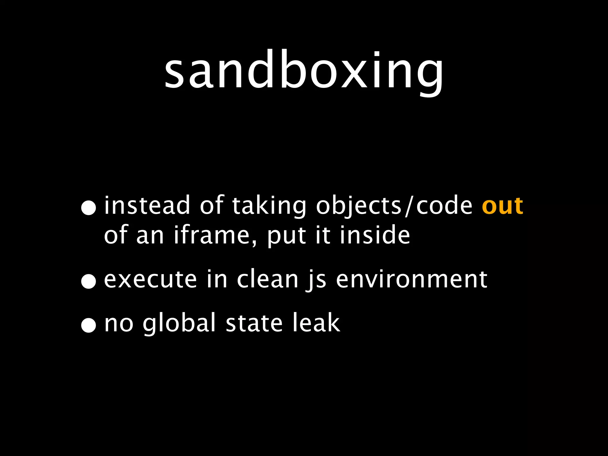 sandboxing

• instead of taking objects/code out
  of an iframe, put it inside

• execute in clean js environment
• no global state leak
 