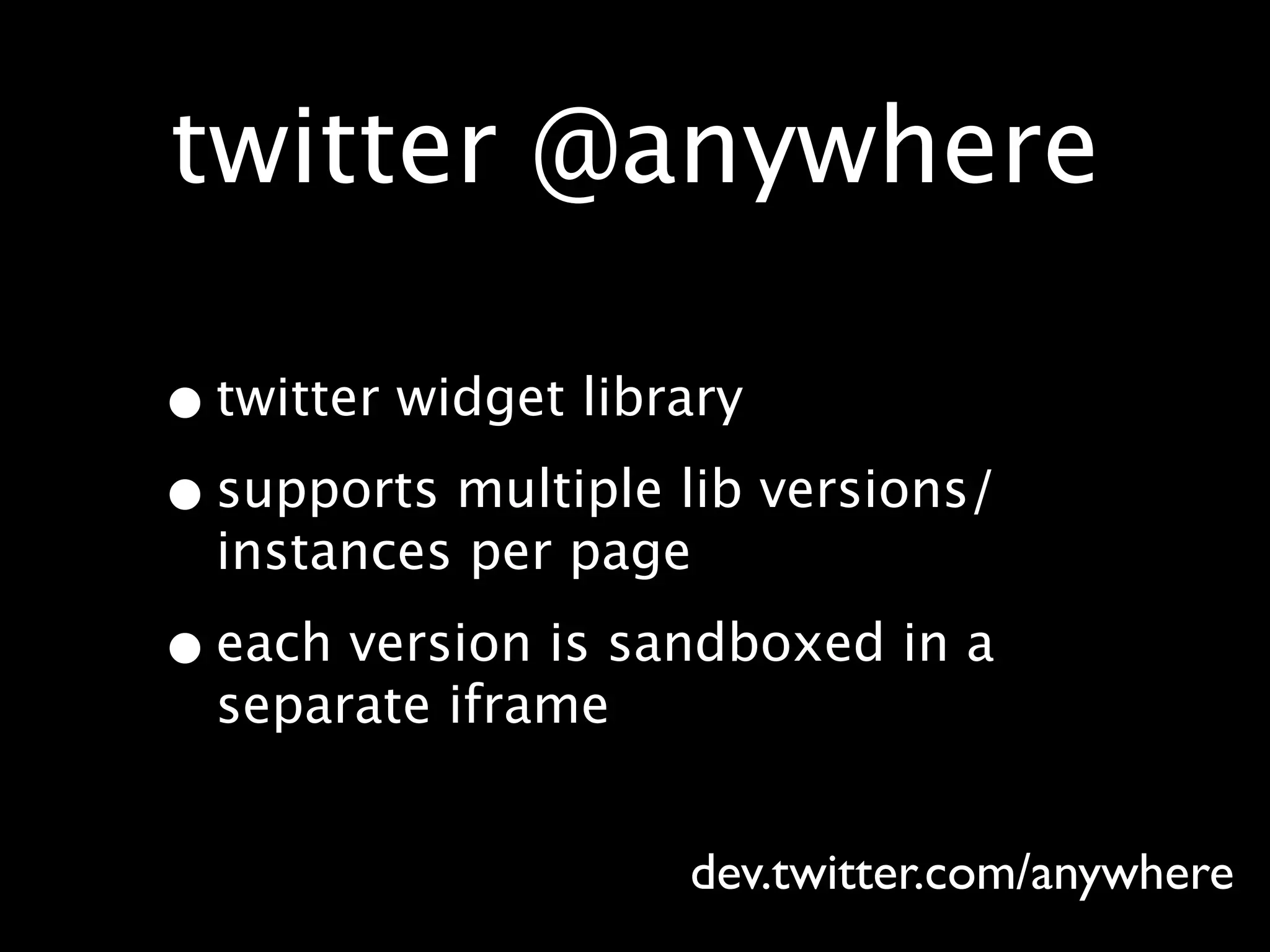 twitter @anywhere

• twitter widget library
• supports multiple lib versions/
  instances per page

• each version is sandboxed in a
  separate iframe


                    dev.twitter.com/anywhere
 