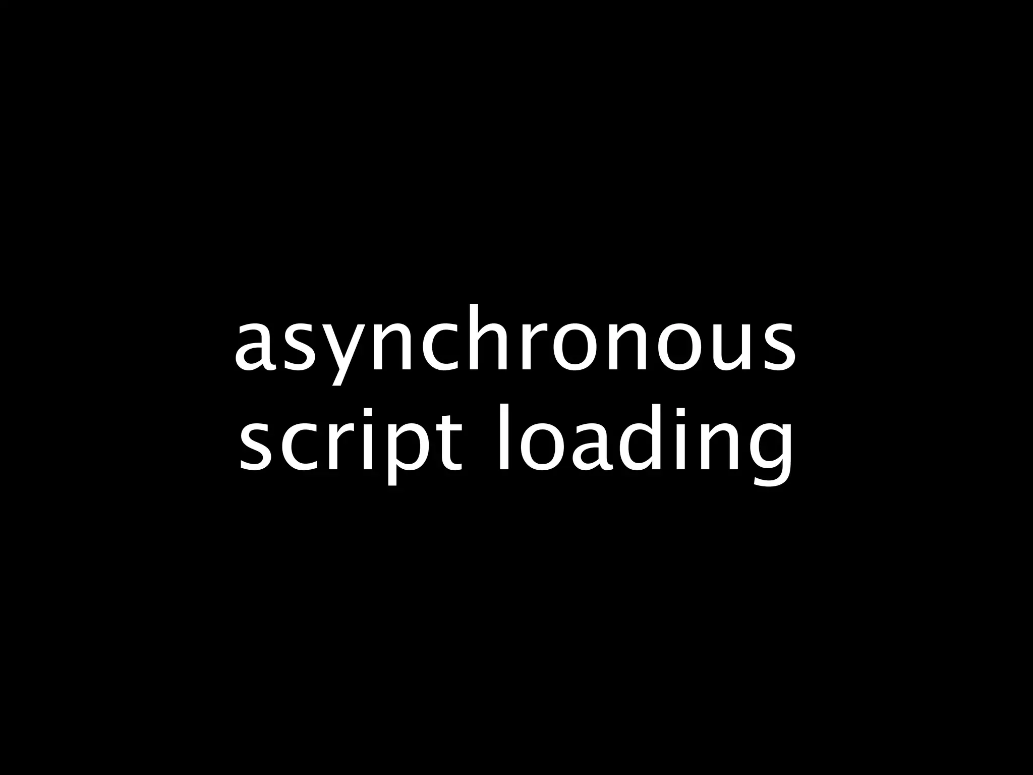 asynchronous
script loading
 