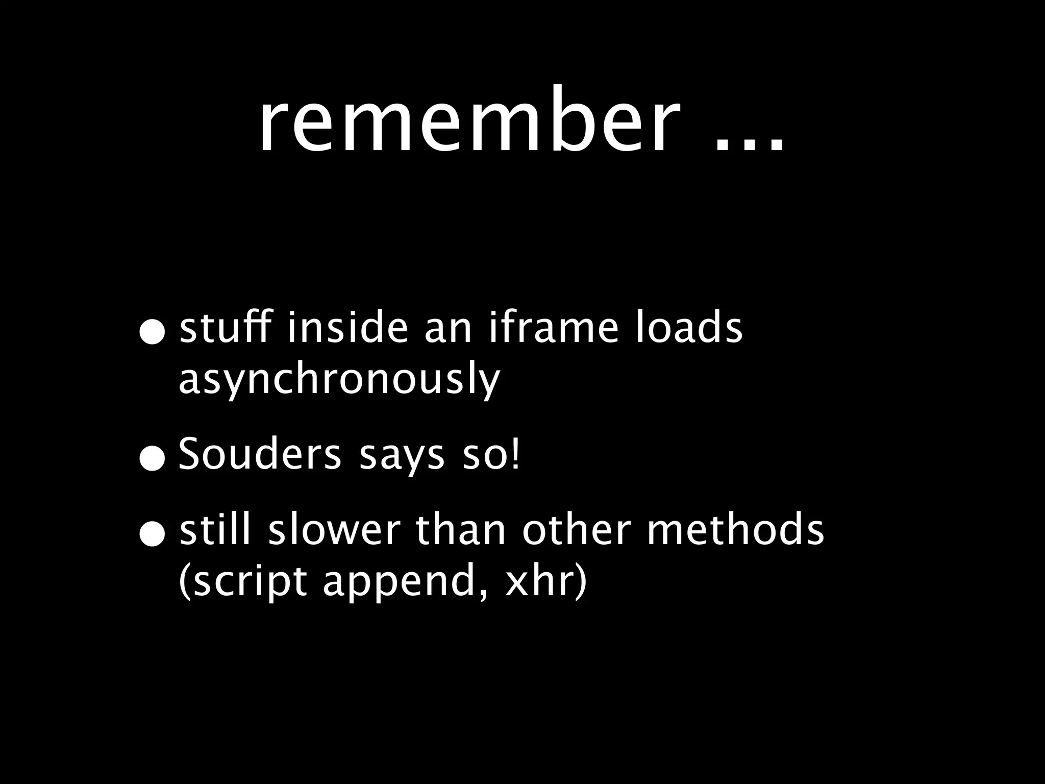 remember ...

• stuff inside an iframe loads
  asynchronously

• Souders says so!
• still slower than other methods
  (script append, xhr)
 