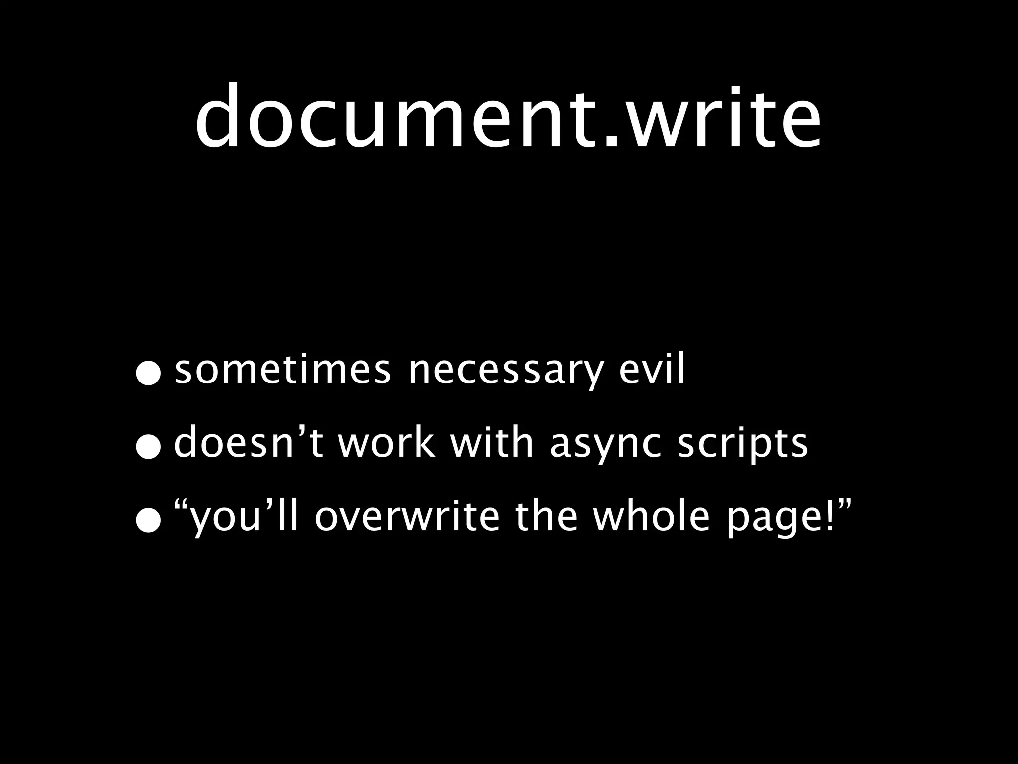document.write

• sometimes necessary evil
• doesn’t work with async scripts
• “you’ll overwrite the whole page!”
 