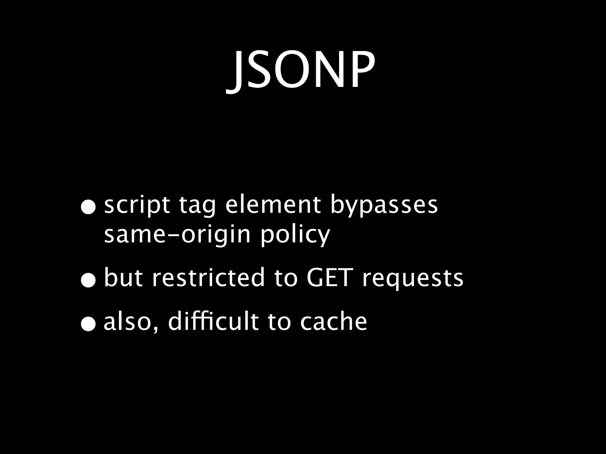 JSONP

• script tag element bypasses
  same-origin policy

• but restricted to GET requests
• also, difficult to cache
 