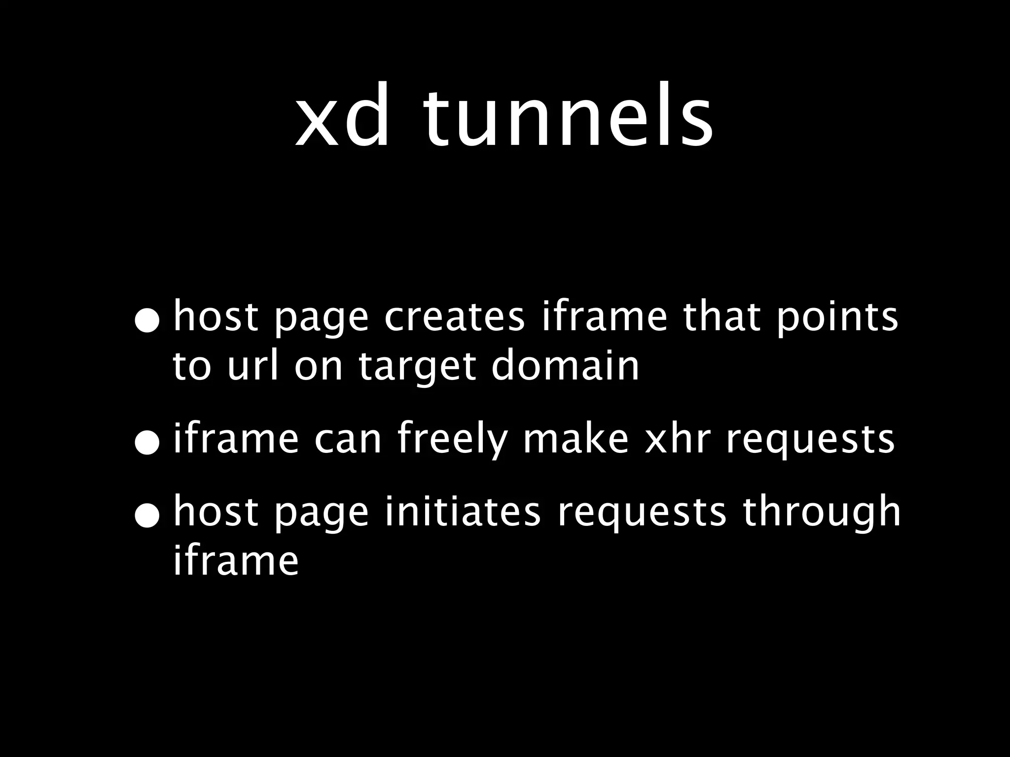 xd tunnels

• host page creates iframe that points
  to url on target domain

• iframe can freely make xhr requests
• host page initiates requests through
  iframe
 
