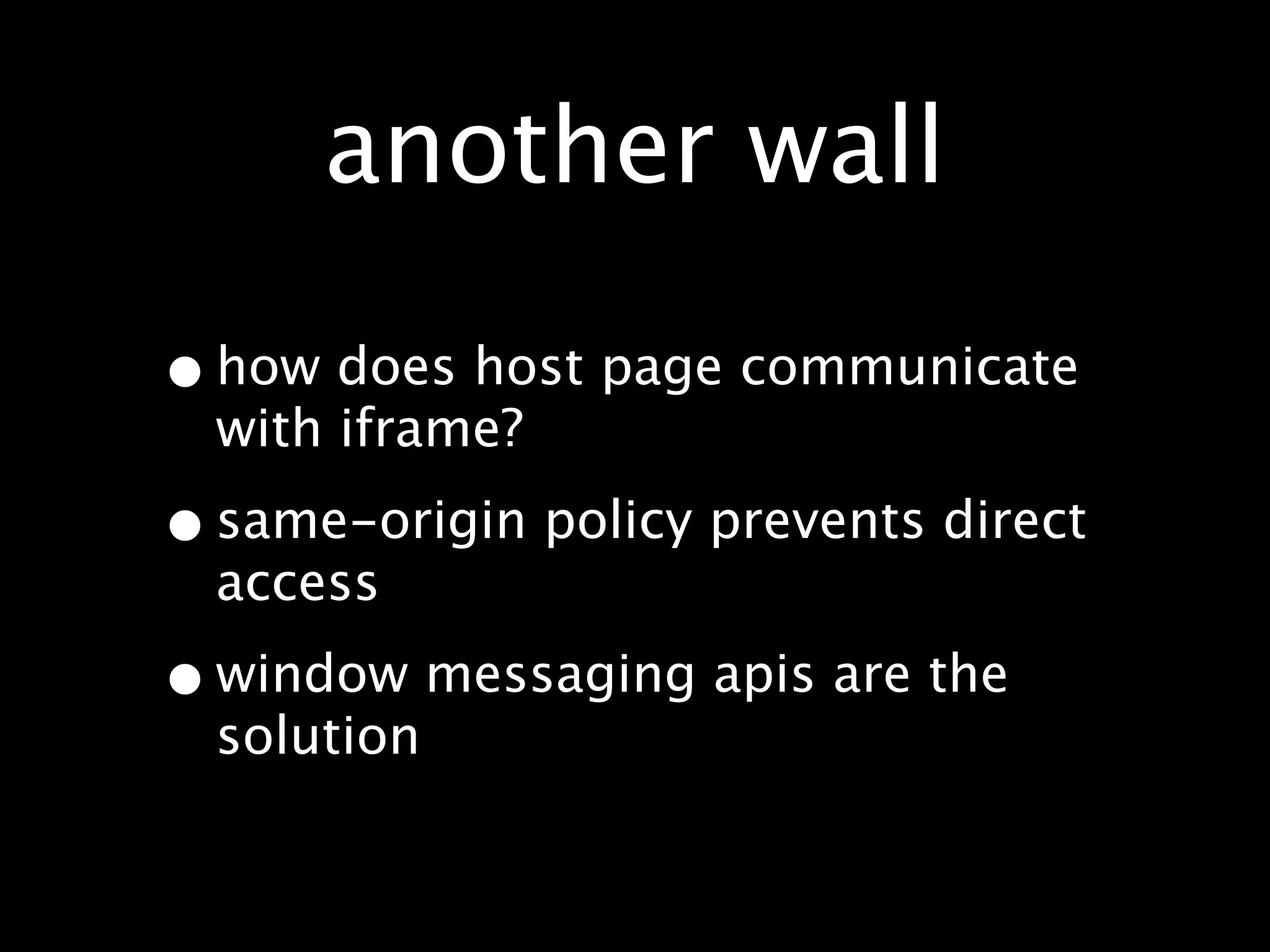 another wall

• how does host page communicate
  with iframe?

• same-origin policy prevents direct
  access

• window messaging apis are the
  solution
 