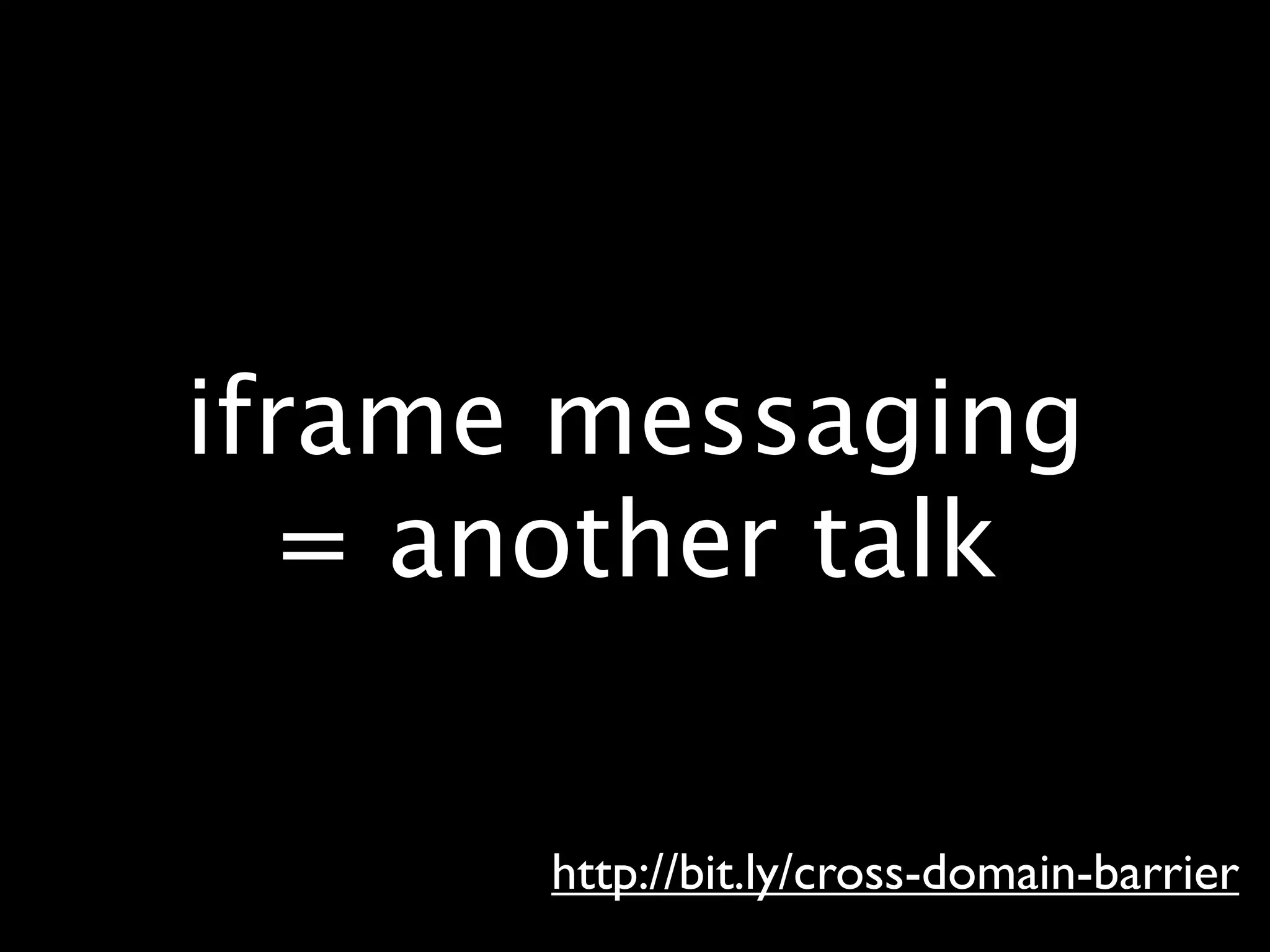 iframe messaging
  = another talk


      http://bit.ly/cross-domain-barrier
 