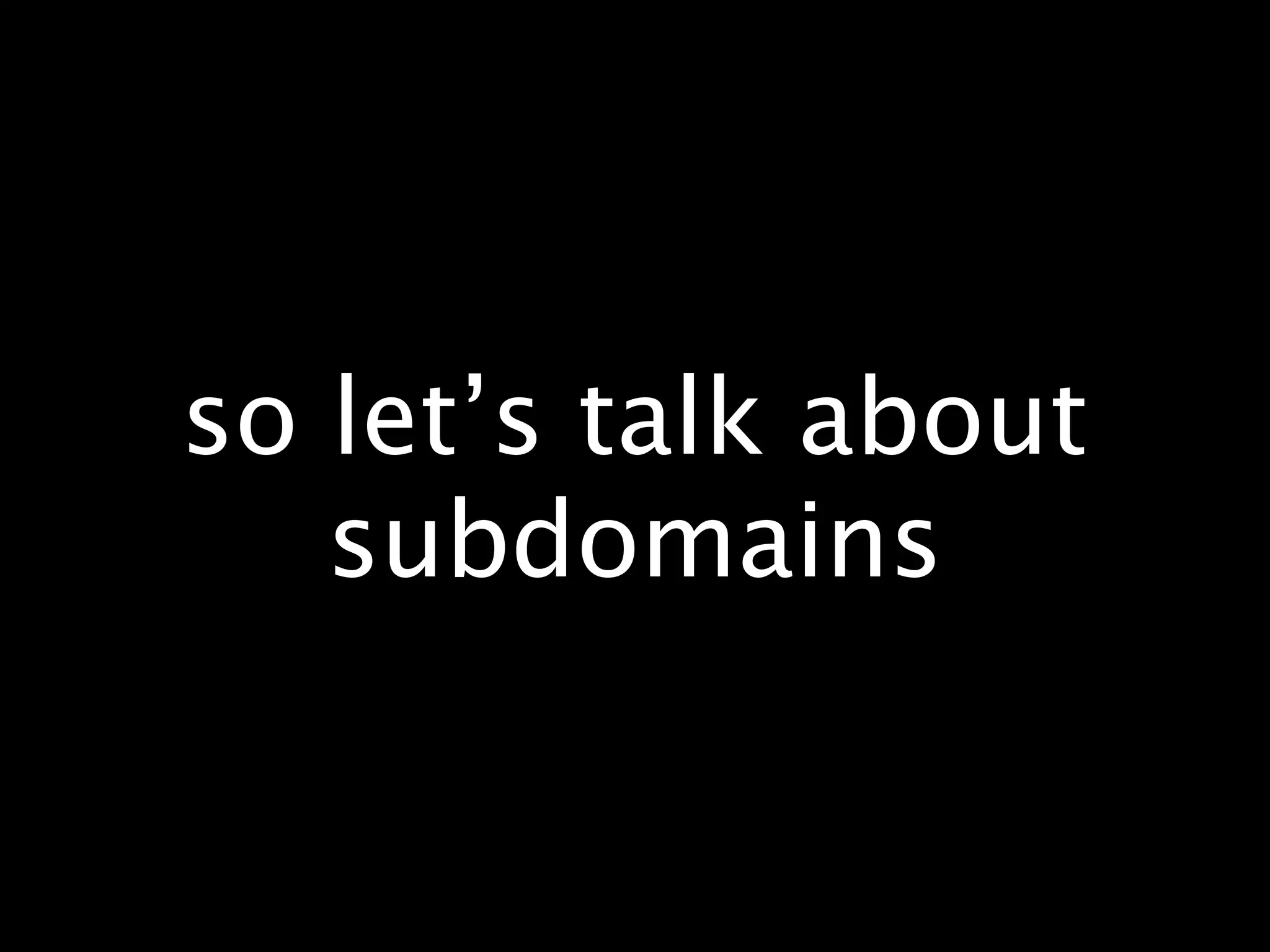 so let’s talk about
   subdomains
 