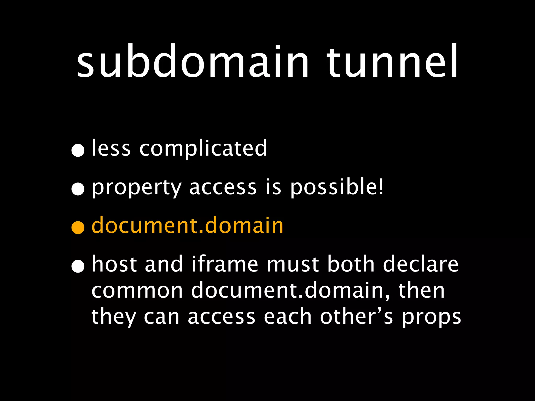 subdomain tunnel
• less complicated
• property access is possible!
• document.domain
• host and iframe must both declare
  common document.domain, then
  they can access each other’s props
 