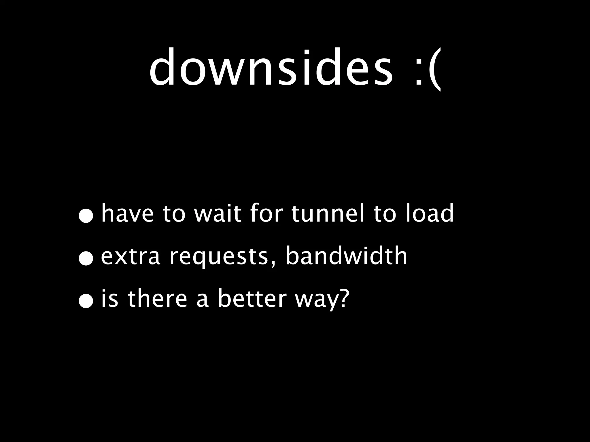 downsides :(

• have to wait for tunnel to load
• extra requests, bandwidth
• is there a better way?
 
