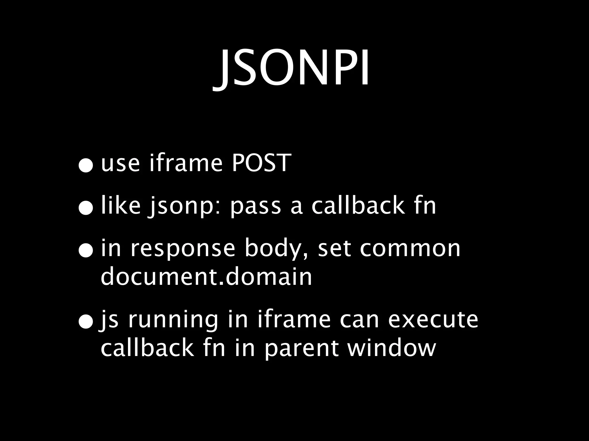 JSONPI
• use iframe POST
• like jsonp: pass a callback fn
• in response body, set common
  document.domain

• js running in iframe can execute
  callback fn in parent window
 