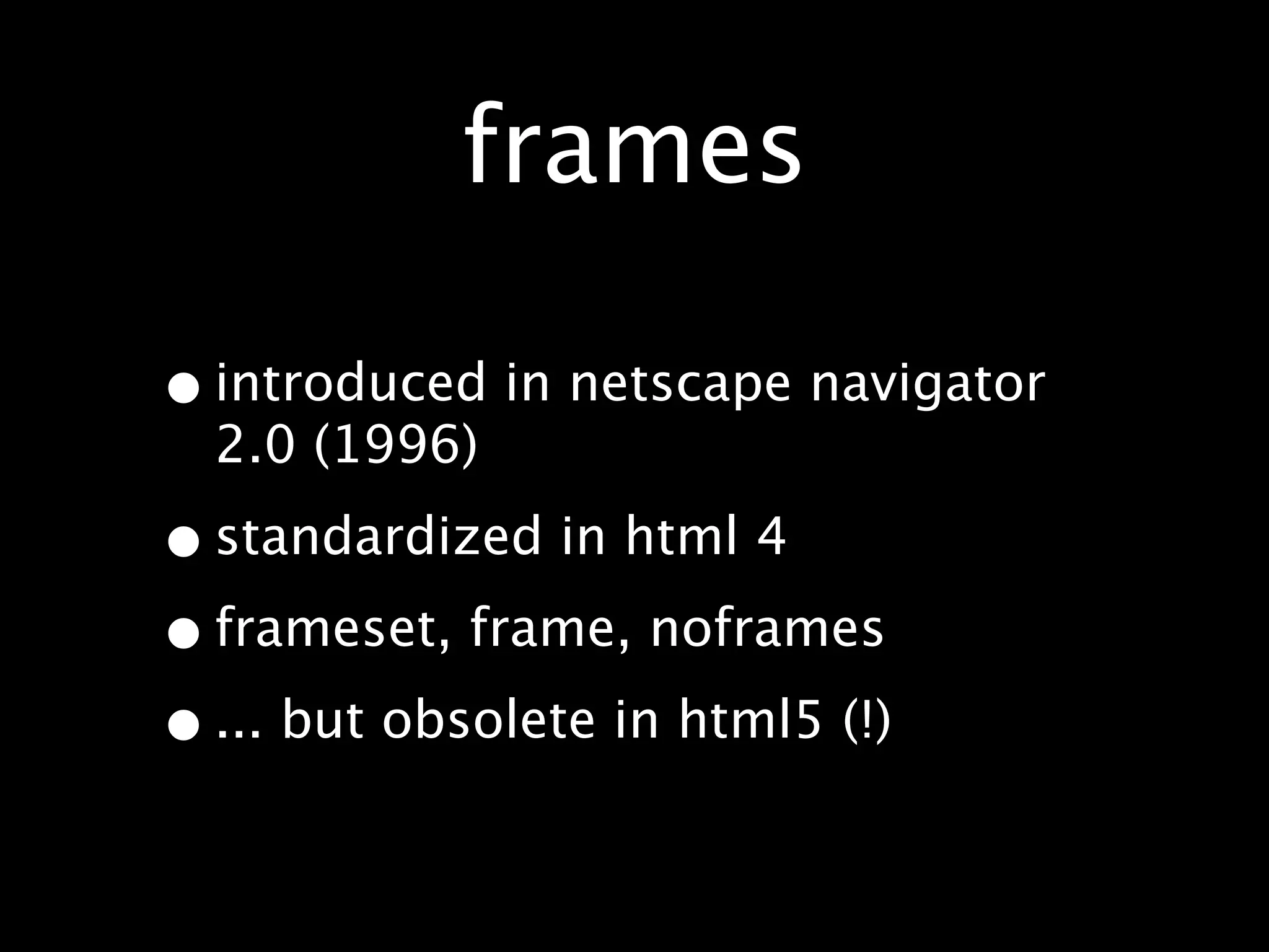 frames

• introduced in netscape navigator
  2.0 (1996)

• standardized in html 4
• frameset, frame, noframes
• ... but obsolete in html5 (!)
 