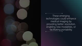 These emerging
technologies could enhance
medical imaging by
providing better resolution,
enabling new modalities, or
facilitating portability.
 