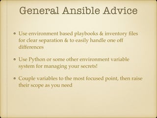 General Ansible Advice
Use environment based playbooks & inventory ﬁles
for clear separation & to easily handle one off
differences
Use Python or some other environment variable
system for managing your secrets!
Couple variables to the most focused point, then raise
their scope as you need
 