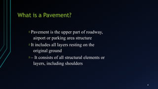 What is a Pavement?
4
Pavement is the upper part of roadway,
airport or parking area structure
It includes all layers resting on the
original ground
– It consists of all structural elements or
layers, including shoulders
 