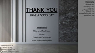 THANK YOU
HAVE A GOOD DAY
Tafshirul Alam Mahi
+8801611-754703
itzmahi4u@gmail.com
facebook.com/tafshirul.alam0
Bibliography
Presented To
Mohammad Tanzil Hasan
Lecturer
DepartmentofArchitecture
WorldUniversityofBangladesh
1.decoraid.com
2.2020spaces.com
3.foyr.com
4.shopjapandi.com
5.elledecor.com
6.architecturldigest.com
7.masterclass.com
 